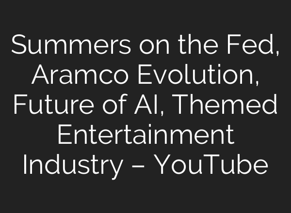 Summers on the Fed, Aramco Evolution, Future of AI, Themed Entertainment Industry – YouTube