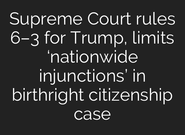 Supreme Court rules 6–3 for Trump, limits ‘nationwide injunctions’ in birthright citizenship case