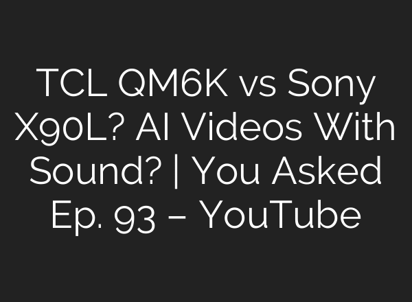 TCL QM6K vs Sony X90L? AI Videos With Sound? | You Asked Ep. 93 – YouTube