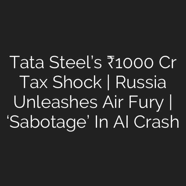 Tata Steel’s ₹1000 Cr Tax Shock | Russia Unleashes Air Fury | ‘Sabotage’ In AI Crash