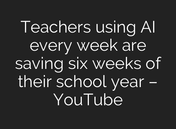 Teachers using AI every week are saving six weeks of their school year – YouTube