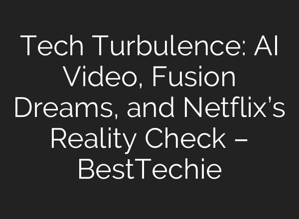 Tech Turbulence: AI Video, Fusion Dreams, and Netflix’s Reality Check – BestTechie