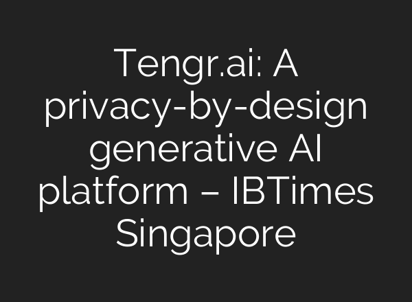 Tengr.ai: A privacy-by-design generative AI platform – IBTimes Singapore