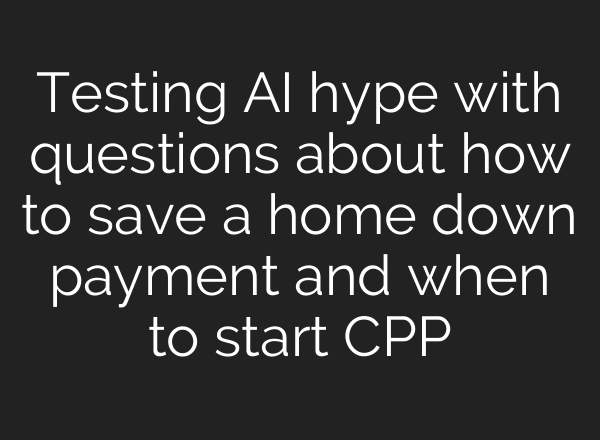 Testing AI hype with questions about how to save a home down payment and when to start CPP