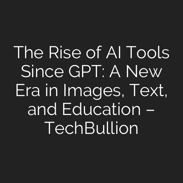 The Rise of AI Tools Since GPT: A New Era in Images, Text, and Education – TechBullion