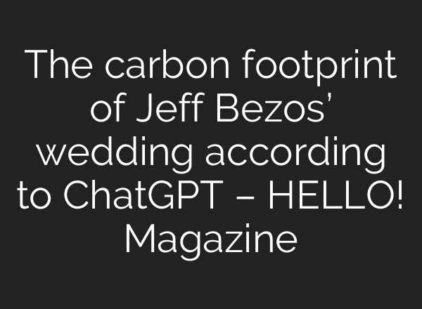 The carbon footprint of Jeff Bezos’ wedding according to ChatGPT – HELLO! Magazine