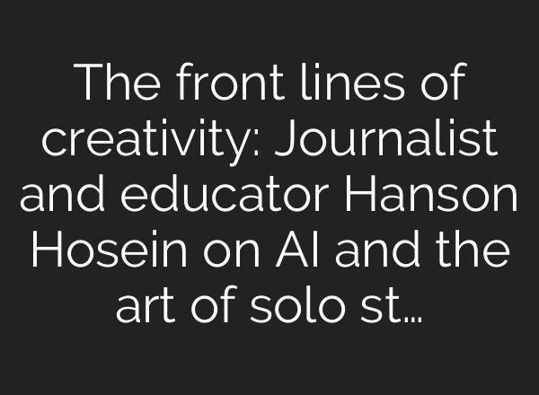 The front lines of creativity: Journalist and educator Hanson Hosein on AI and the art of solo st…