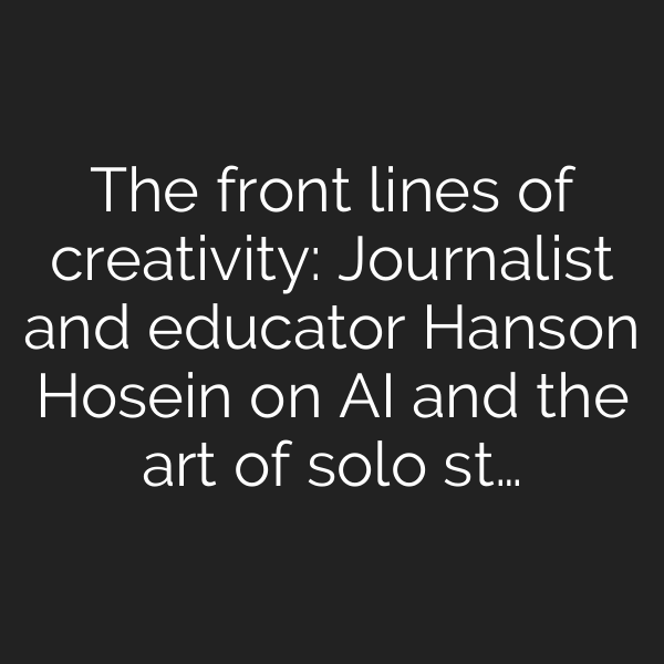 The front lines of creativity: Journalist and educator Hanson Hosein on AI and the art of solo st…