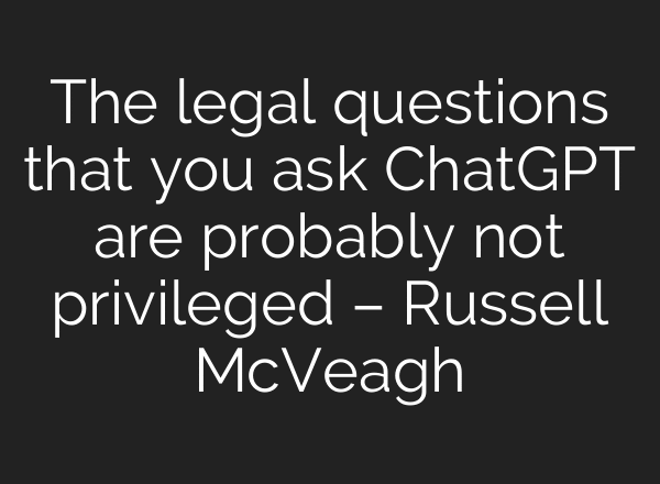 The legal questions that you ask ChatGPT are probably not privileged – Russell McVeagh