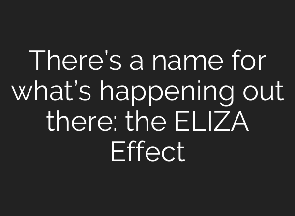There’s a name for what’s happening out there: the ELIZA Effect