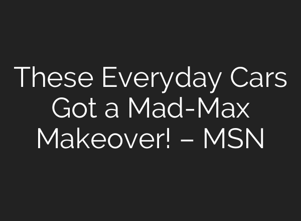 These Everyday Cars Got a Mad-Max Makeover! – MSN