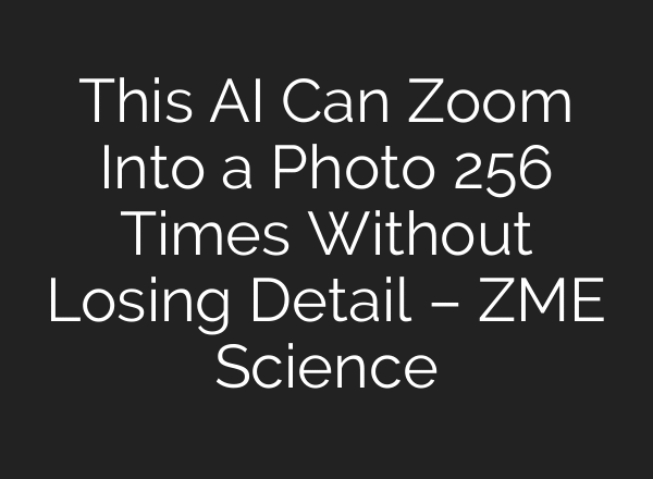 This AI Can Zoom Into a Photo 256 Times Without Losing Detail – ZME Science
