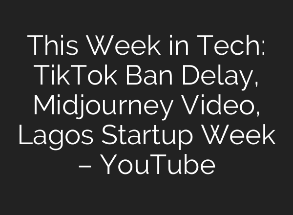 This Week in Tech: TikTok Ban Delay, Midjourney Video, Lagos Startup Week – YouTube