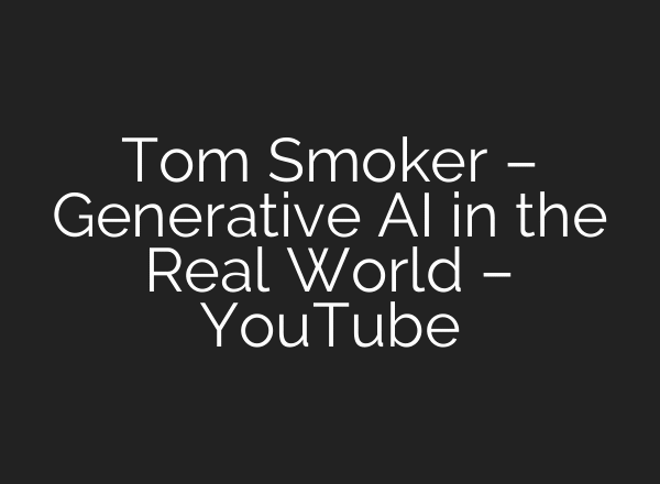 Tom Smoker – Generative AI in the Real World – YouTube