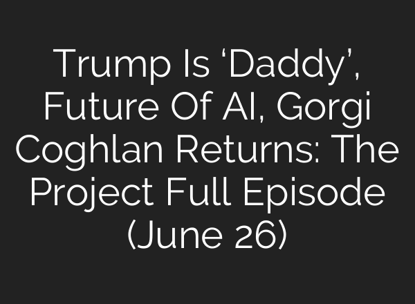 Trump Is ‘Daddy’, Future Of AI, Gorgi Coghlan Returns: The Project Full Episode (June 26)
