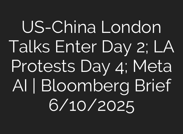 US-China London Talks Enter Day 2; LA Protests Day 4; Meta AI | Bloomberg Brief 6/10/2025