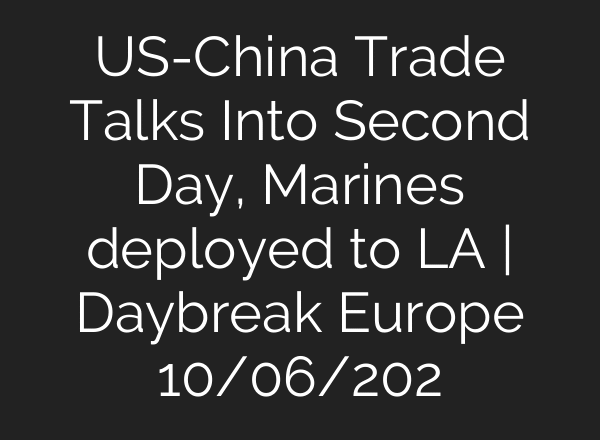 US-China Trade Talks Into Second Day, Marines deployed to LA | Daybreak Europe 10/06/202