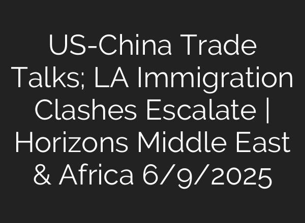 US-China Trade Talks; LA Immigration Clashes Escalate | Horizons Middle East & Africa 6/9/2025