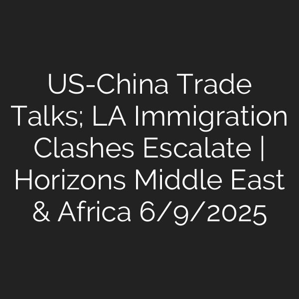 US-China Trade Talks; LA Immigration Clashes Escalate | Horizons Middle East & Africa 6/9/2025