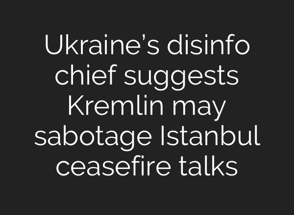 Ukraine’s disinfo chief suggests Kremlin may sabotage Istanbul ceasefire talks