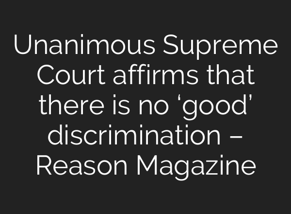 Unanimous Supreme Court affirms that there is no ‘good’ discrimination – Reason Magazine