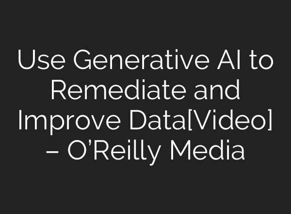 Use Generative AI to Remediate and Improve Data[Video] – O’Reilly Media