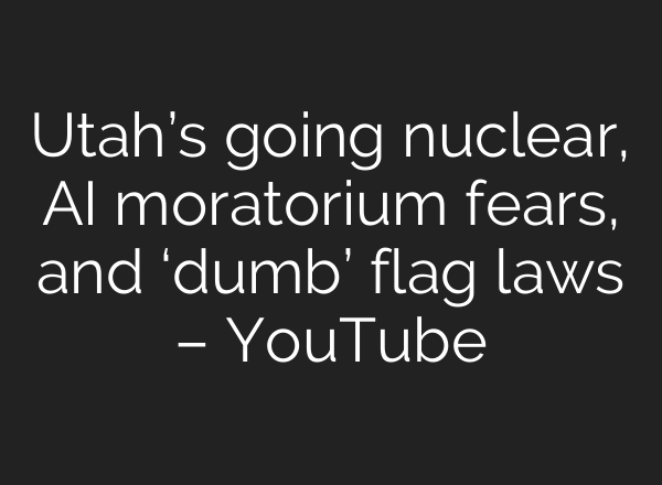 Utah’s going nuclear, AI moratorium fears, and ‘dumb’ flag laws – YouTube
