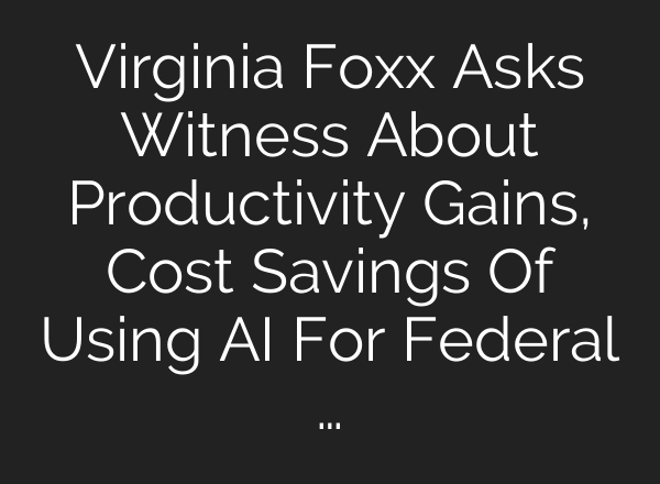 Virginia Foxx Asks Witness About Productivity Gains, Cost Savings Of Using AI For Federal …