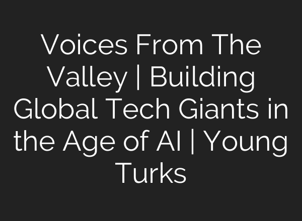 Voices From The Valley | Building Global Tech Giants in the Age of AI | Young Turks