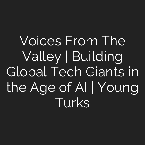 Voices From The Valley | Building Global Tech Giants in the Age of AI | Young Turks