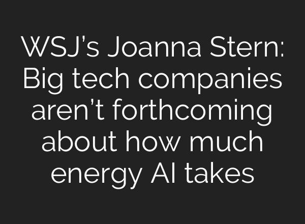 WSJ’s Joanna Stern: Big tech companies aren’t forthcoming about how much energy AI takes