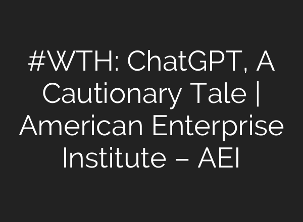 #WTH: ChatGPT, A Cautionary Tale | American Enterprise Institute – AEI