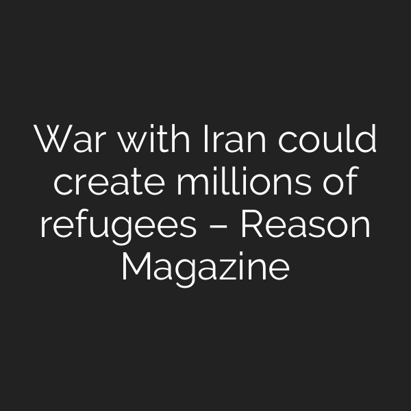 War with Iran could create millions of refugees – Reason Magazine