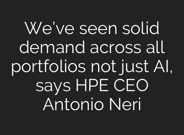 We’ve seen solid demand across all portfolios not just AI, says HPE CEO Antonio Neri