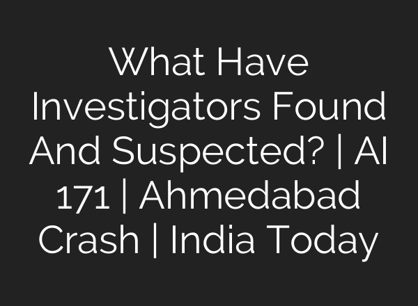 What Have Investigators Found And Suspected? | AI 171 | Ahmedabad Crash | India Today
