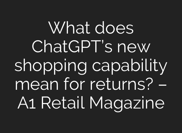 What does ChatGPT’s new shopping capability mean for returns? – A1 Retail Magazine
