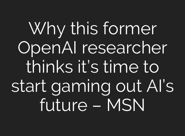 Why this former OpenAI researcher thinks it’s time to start gaming out AI’s future – MSN