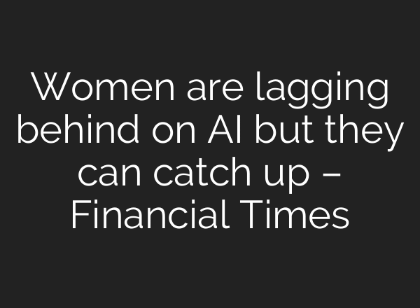 Women are lagging behind on AI but they can catch up – Financial Times