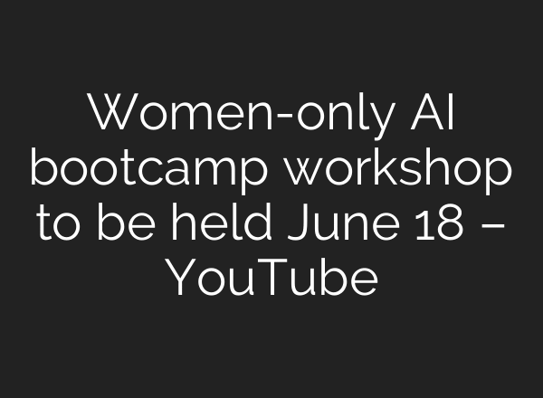 Women-only AI bootcamp workshop to be held June 18 – YouTube