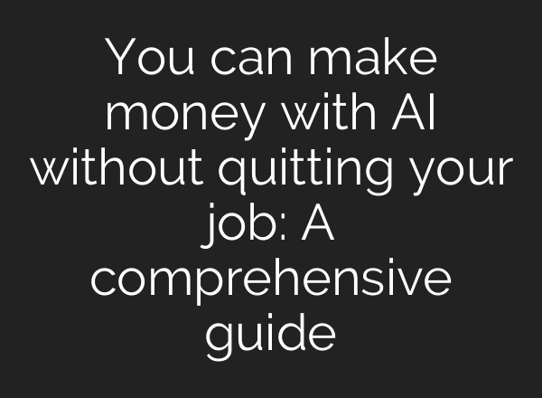 You can make money with AI without quitting your job: A comprehensive guide