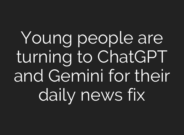 Young people are turning to ChatGPT and Gemini for their daily news fix