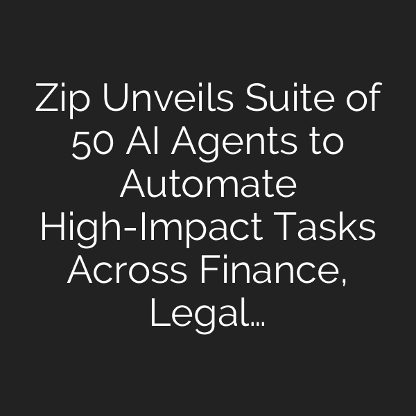Zip Unveils Suite of 50 AI Agents to Automate High-Impact Tasks Across Finance, Legal…