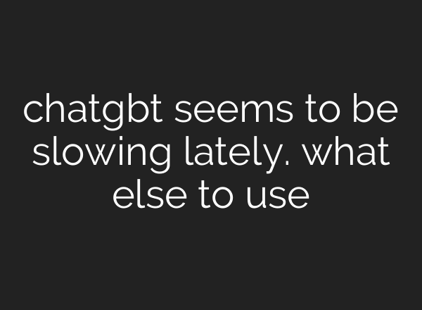 chatgbt seems to be slowing lately. what else to use