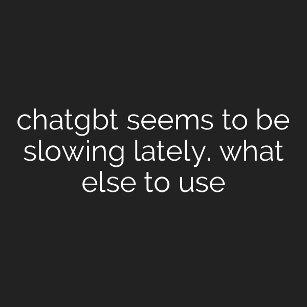 chatgbt seems to be slowing lately. what else to use