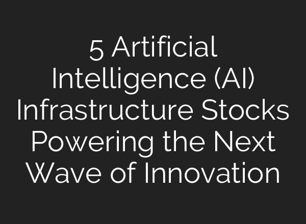 5 Artificial Intelligence (AI) Infrastructure Stocks Powering the Next Wave of Innovation