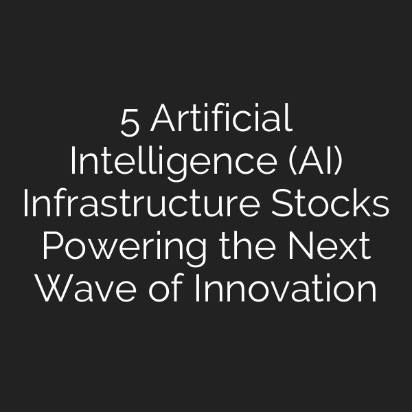 5 Artificial Intelligence (AI) Infrastructure Stocks Powering the Next Wave of Innovation