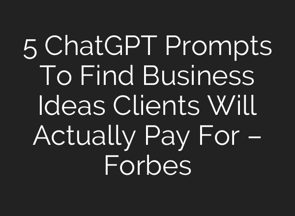 5 ChatGPT Prompts To Find Business Ideas Clients Will Actually Pay For – Forbes