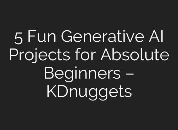 5 Fun Generative AI Projects for Absolute Beginners – KDnuggets