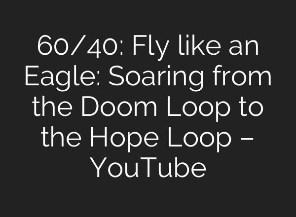 60/40: Fly like an Eagle: Soaring from the Doom Loop to the Hope Loop – YouTube
