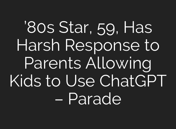 ’80s Star, 59, Has Harsh Response to Parents Allowing Kids to Use ChatGPT – Parade